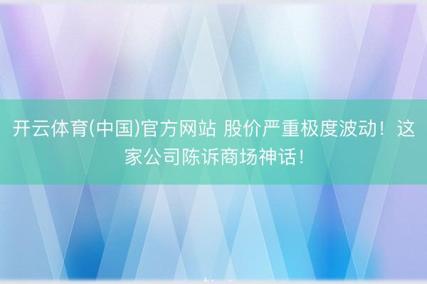 开云体育(中国)官方网站 股价严重极度波动！这家公司陈诉商场神话！