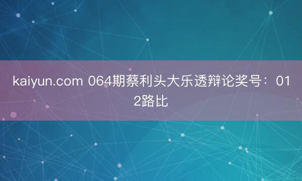 kaiyun.com 064期蔡利头大乐透辩论奖号：012路比