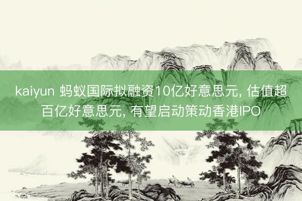 kaiyun 蚂蚁国际拟融资10亿好意思元, 估值超百亿好意思元, 有望启动策动香港IPO