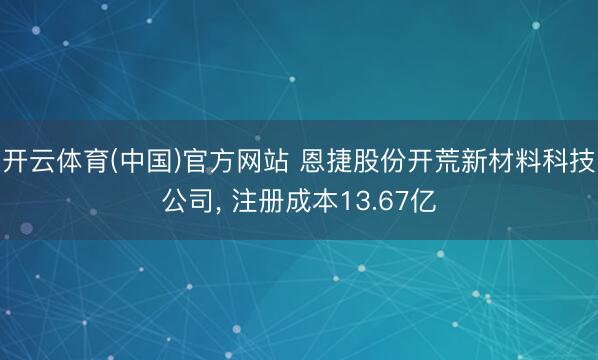 开云体育(中国)官方网站 恩捷股份开荒新材料科技公司， 注册成本13.67亿