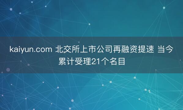 kaiyun.com 北交所上市公司再融资提速 当今累计受理21个名目