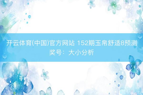 开云体育(中国)官方网站 152期玉帛舒适8预测奖号：大小分析