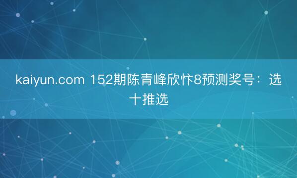 kaiyun.com 152期陈青峰欣忭8预测奖号：选十推选