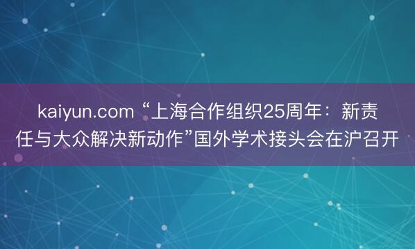 kaiyun.com “上海合作组织25周年:新责任与大众解决新动作”国外学术接头会在沪召开