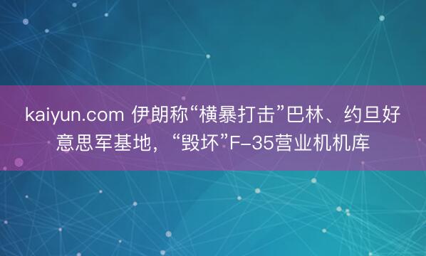 kaiyun.com 伊朗称“横暴打击”巴林、约旦好意思军基地,“毁坏”F-35营业机机库