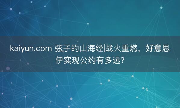 kaiyun.com 弦子的山海经|战火重燃，好意思伊实现公约有多远？