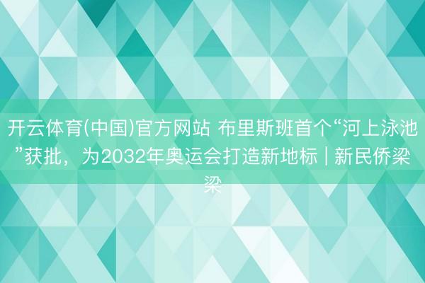 开云体育(中国)官方网站 布里斯班首个“河上泳池”获批，为2032年奥运会打造新地标 | 新民侨梁