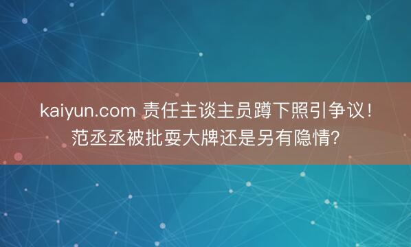 kaiyun.com 责任主谈主员蹲下照引争议！范丞丞被批耍大牌还是另有隐情？