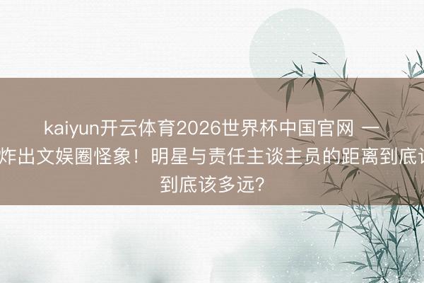 kaiyun开云体育2026世界杯中国官网 一张相片炸出文娱圈怪象！明星与责任主谈主员的距离到底该多远？