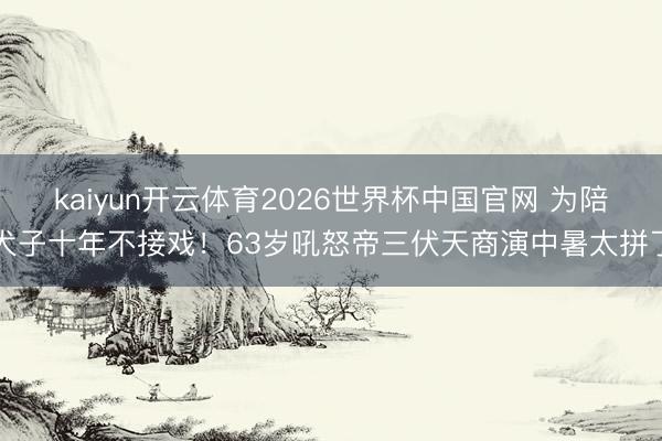kaiyun开云体育2026世界杯中国官网 为陪犬子十年不接戏！63岁吼怒帝三伏天商演中暑太拼了