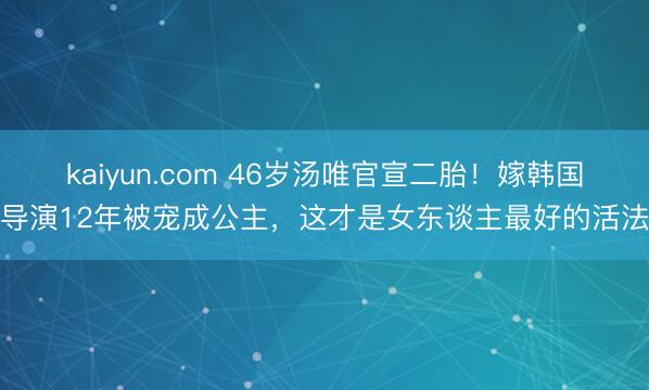kaiyun.com 46岁汤唯官宣二胎！嫁韩国导演12年被宠成公主，这才是女东谈主最好的活法