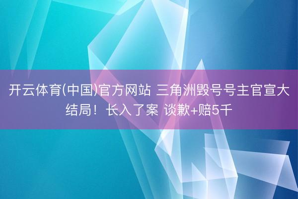 开云体育(中国)官方网站 三角洲毁号号主官宣大结局!长入了案 谈歉+赔5千