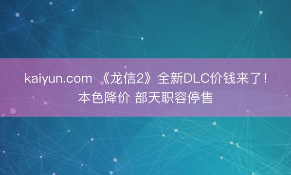 kaiyun.com 《龙信2》全新DLC价钱来了!本色降价 部天职容停售