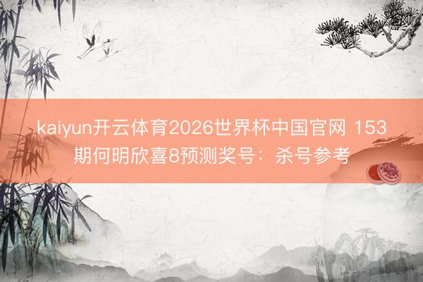 kaiyun开云体育2026世界杯中国官网 153期何明欣喜8预测奖号：杀号参考