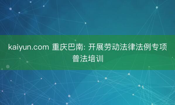 kaiyun.com 重庆巴南: 开展劳动法律法例专项普法培训