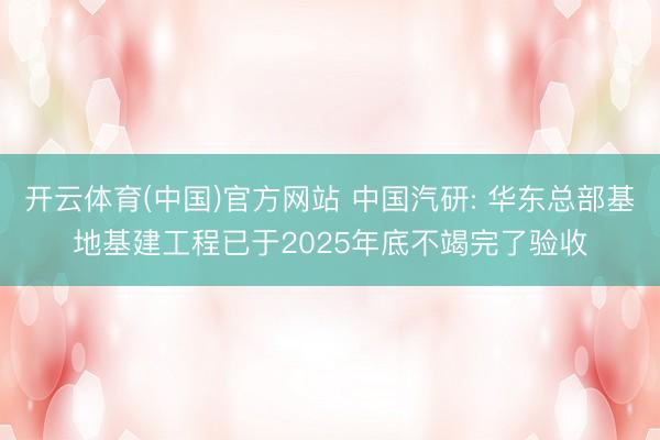开云体育(中国)官方网站 中国汽研: 华东总部基地基建工程已于2025年底不竭完了验收