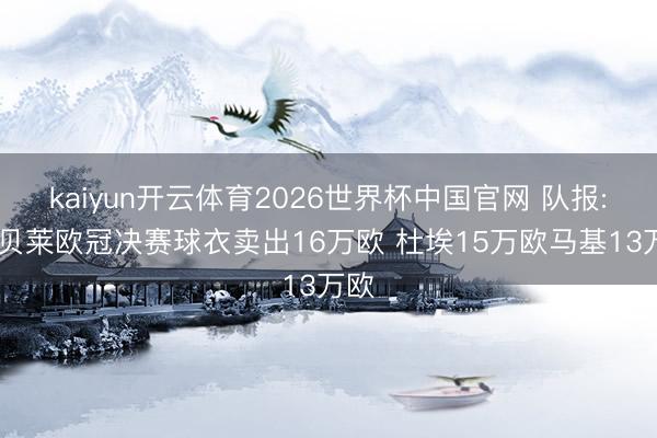 kaiyun开云体育2026世界杯中国官网 队报: 登贝莱欧冠决赛球衣卖出16万欧 杜埃15万欧马基13万欧