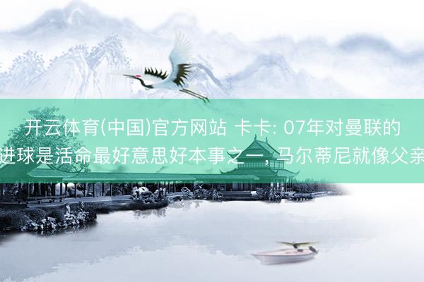开云体育(中国)官方网站 卡卡: 07年对曼联的进球是活命最好意思好本事之一, 马尔蒂尼就像父亲