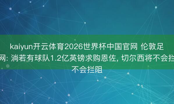 kaiyun开云体育2026世界杯中国官网 伦敦足球网: 淌若有球队1.2亿英镑求购恩佐, 切尔西将不会拦阻
