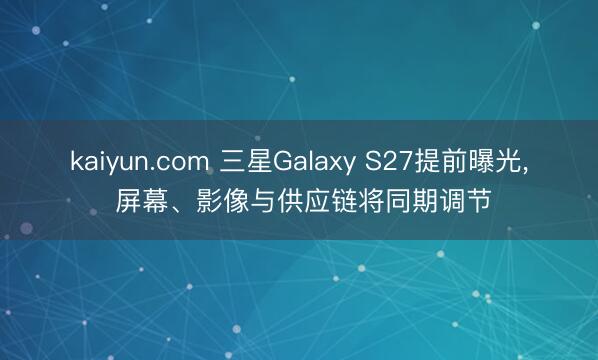 kaiyun.com 三星Galaxy S27提前曝光， 屏幕、影像与供应链将同期调节