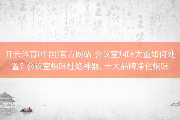 开云体育(中国)官方网站 会议室烟味太重如何处置? 会议室烟味杜绝神器, 十大品牌净化烟味