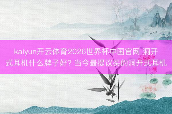 kaiyun开云体育2026世界杯中国官网 洞开式耳机什么牌子好? 当今最提议买的洞开式耳机