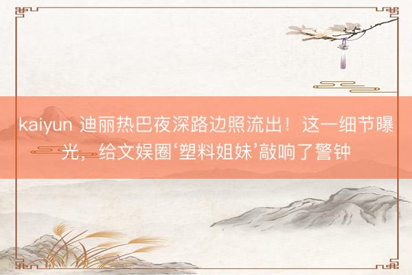 kaiyun 迪丽热巴夜深路边照流出！这一细节曝光，给文娱圈‘塑料姐妹’敲响了警钟