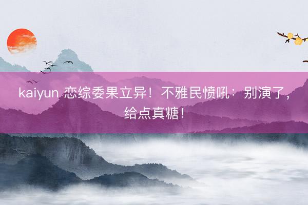 kaiyun 恋综委果立异！不雅民愤吼：别演了，给点真糖！