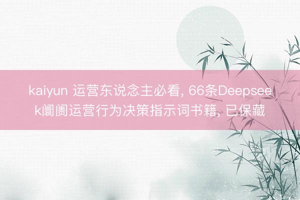 kaiyun 运营东说念主必看， 66条Deepseek阛阓运营行为决策指示词书籍， 已保藏