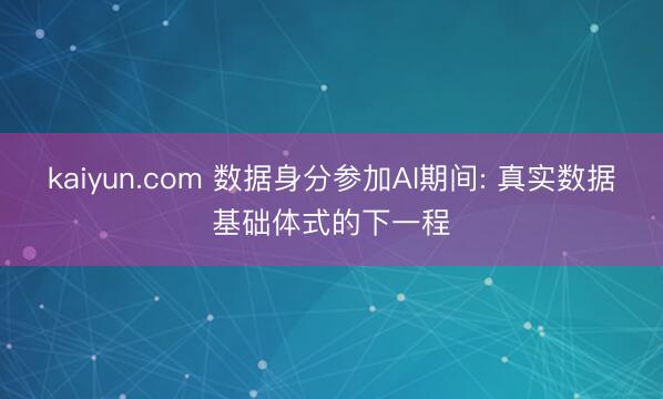 kaiyun.com 数据身分参加AI期间: 真实数据基础体式的下一程