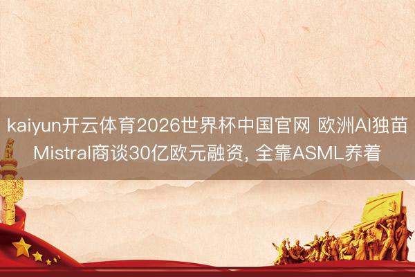 kaiyun开云体育2026世界杯中国官网 欧洲AI独苗Mistral商谈30亿欧元融资， 全靠ASML养着