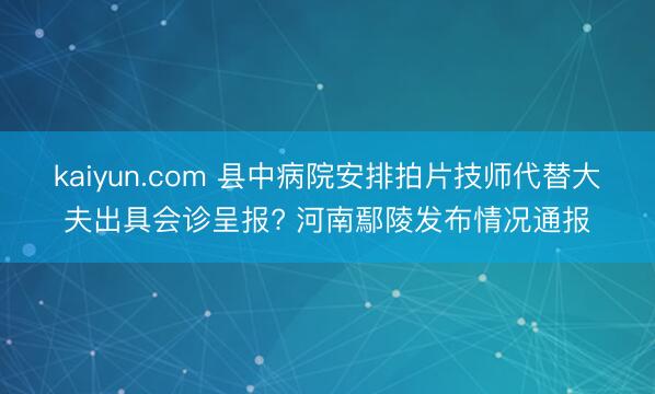 kaiyun.com 县中病院安排拍片技师代替大夫出具会诊呈报? 河南鄢陵发布情况通报