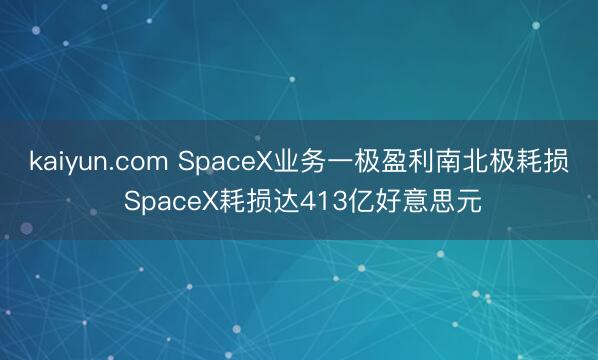 kaiyun.com SpaceX业务一极盈利南北极耗损 SpaceX耗损达413亿好意思元