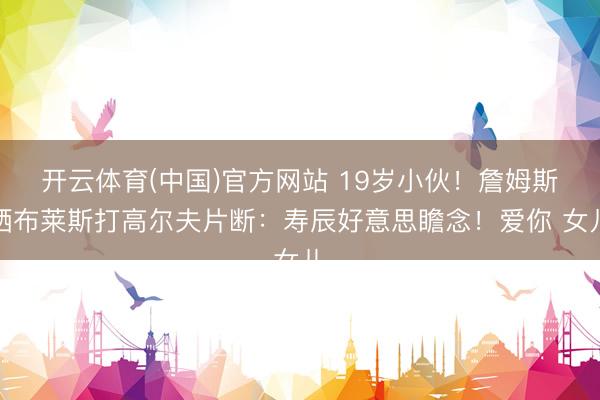 开云体育(中国)官方网站 19岁小伙！詹姆斯晒布莱斯打高尔夫片断：寿辰好意思瞻念！爱你 女儿