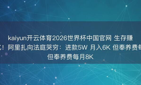kaiyun开云体育2026世界杯中国官网 生存赚1.16亿！阿里扎向法庭哭穷：进款5W 月入6K 但奉养费每月8K