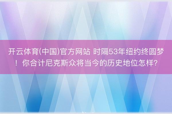 开云体育(中国)官方网站 时隔53年纽约终圆梦！你合计尼克斯众将当今的历史地位怎样？