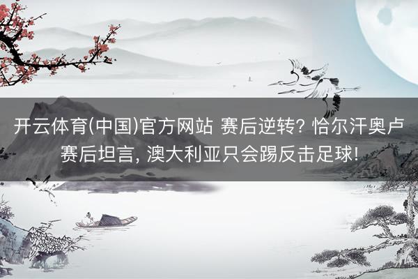 开云体育(中国)官方网站 赛后逆转? 恰尔汗奥卢赛后坦言， 澳大利亚只会踢反击足球!