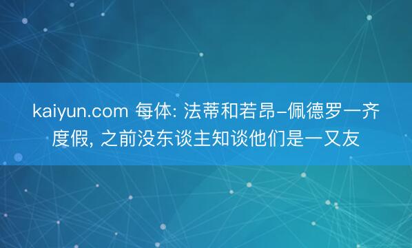kaiyun.com 每体: 法蒂和若昂-佩德罗一齐度假， 之前没东谈主知谈他们是一又友