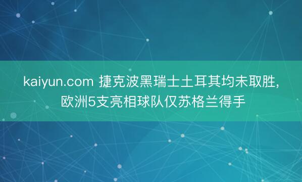 kaiyun.com 捷克波黑瑞士土耳其均未取胜， 欧洲5支亮相球队仅苏格兰得手