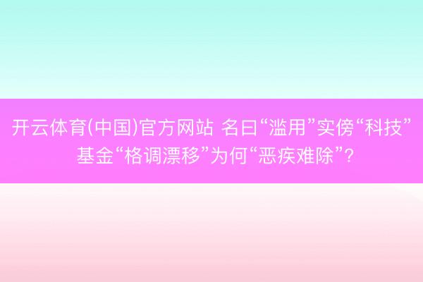 开云体育(中国)官方网站 名曰“滥用”实傍“科技” 基金“格调漂移”为何“恶疾难除”?