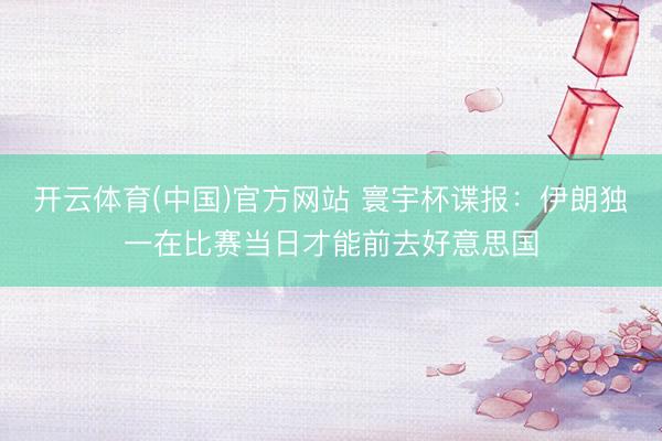 开云体育(中国)官方网站 寰宇杯谍报：伊朗独一在比赛当日才能前去好意思国