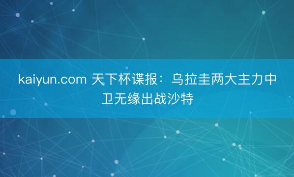 kaiyun.com 天下杯谍报：乌拉圭两大主力中卫无缘出战沙特