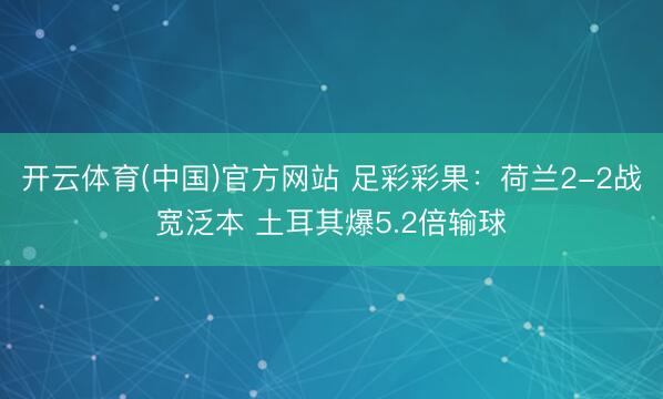 开云体育(中国)官方网站 足彩彩果：荷兰2-2战宽泛本 土耳其爆5.2倍输球