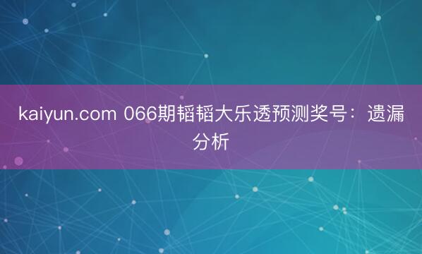 kaiyun.com 066期韬韬大乐透预测奖号:遗漏分析