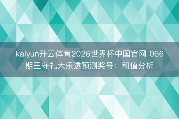 kaiyun开云体育2026世界杯中国官网 066期王守礼大乐透预测奖号：和值分析