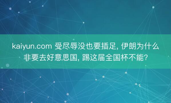 kaiyun.com 受尽辱没也要插足， 伊朗为什么非要去好意思国， 踢这届全国杯不能?