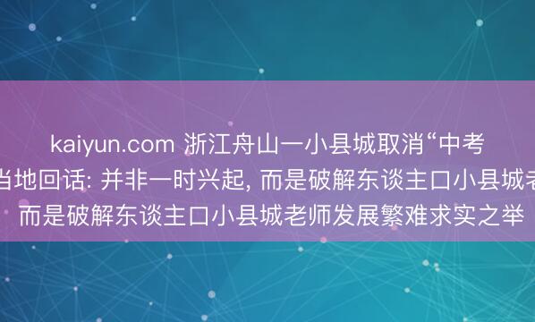 kaiyun.com 浙江舟山一小县城取消“中考采选”全员直升高中， 当地回话: 并非一时兴起， 而是破解东谈主口小县城老师发展繁难求实之举