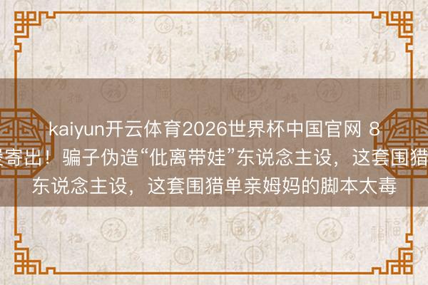 kaiyun开云体育2026世界杯中国官网 850克黄金塞进电饭煲寄出！骗子伪造“仳离带娃”东说念主设，这套围猎单亲姆妈的脚本太毒