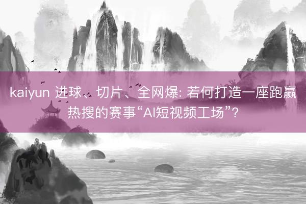 kaiyun 进球、切片、全网爆: 若何打造一座跑赢热搜的赛事“AI短视频工场”?