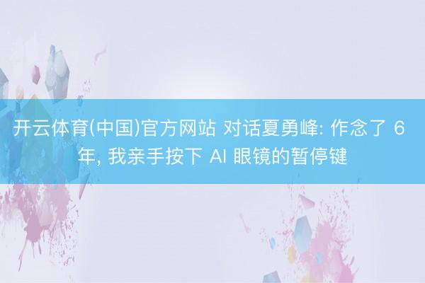 开云体育(中国)官方网站 对话夏勇峰: 作念了 6 年, 我亲手按下 AI 眼镜的暂停键